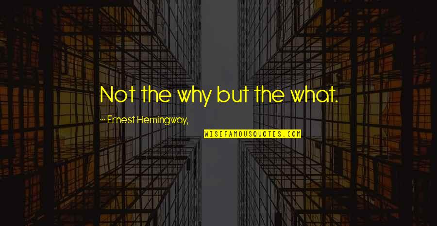 Ernest Hemingway Quotes By Ernest Hemingway,: Not the why but the what.