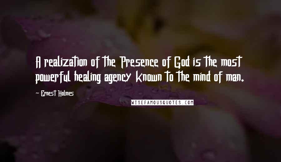 Ernest Holmes quotes: A realization of the Presence of God is the most powerful healing agency known to the mind of man.