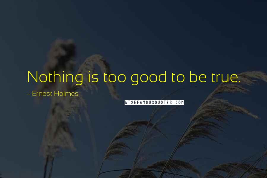 Ernest Holmes quotes: Nothing is too good to be true.