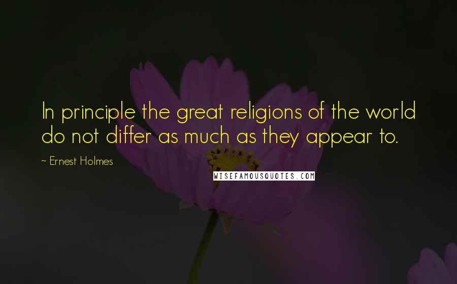 Ernest Holmes quotes: In principle the great religions of the world do not differ as much as they appear to.