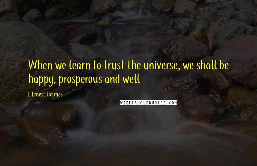 Ernest Holmes quotes: When we learn to trust the universe, we shall be happy, prosperous and well