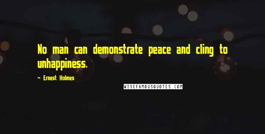 Ernest Holmes quotes: No man can demonstrate peace and cling to unhappiness.