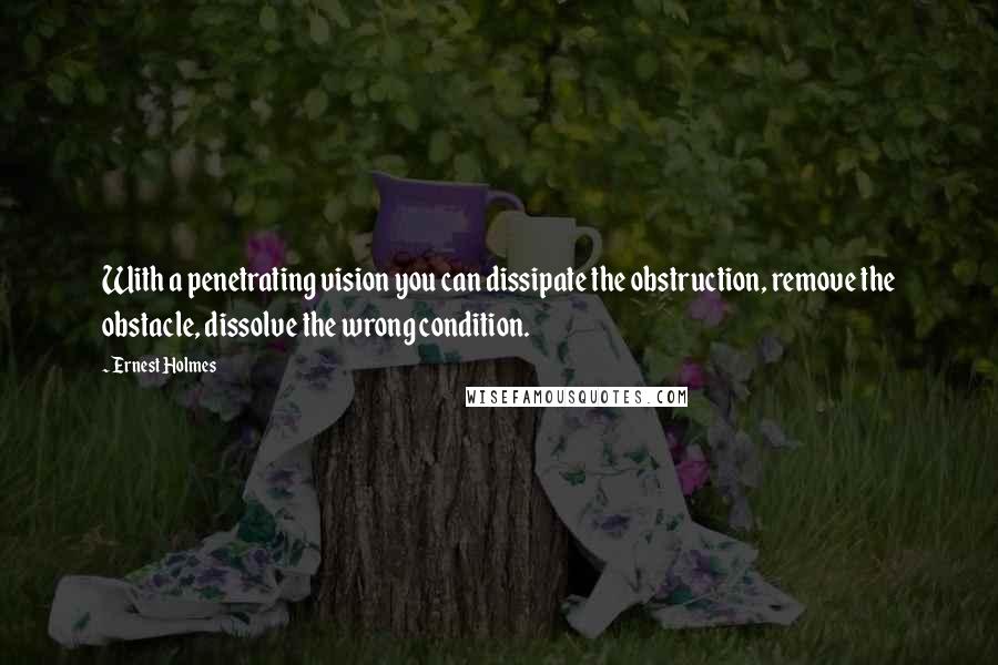 Ernest Holmes quotes: With a penetrating vision you can dissipate the obstruction, remove the obstacle, dissolve the wrong condition.