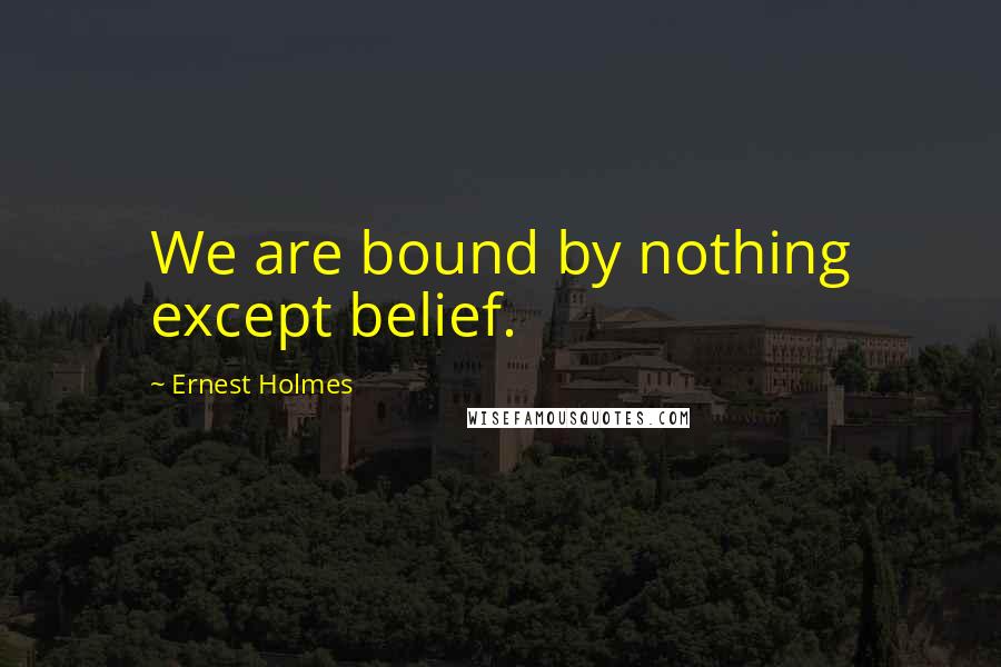 Ernest Holmes quotes: We are bound by nothing except belief.