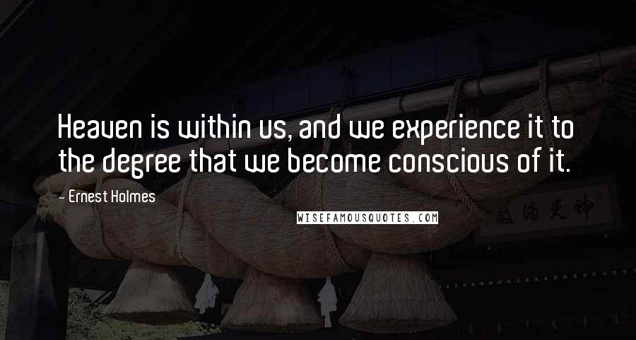 Ernest Holmes quotes: Heaven is within us, and we experience it to the degree that we become conscious of it.