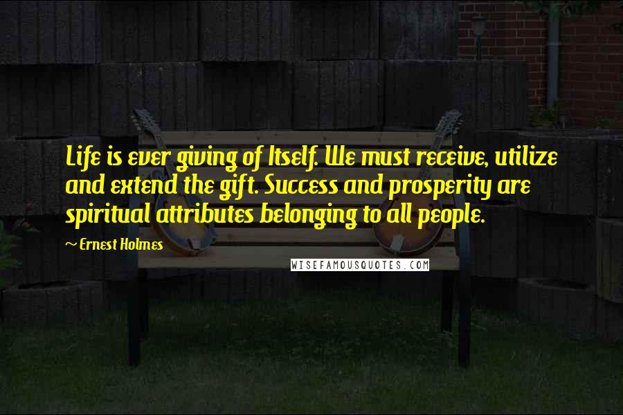 Ernest Holmes quotes: Life is ever giving of Itself. We must receive, utilize and extend the gift. Success and prosperity are spiritual attributes belonging to all people.