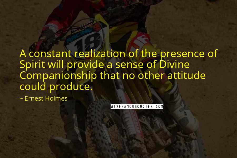 Ernest Holmes quotes: A constant realization of the presence of Spirit will provide a sense of Divine Companionship that no other attitude could produce.