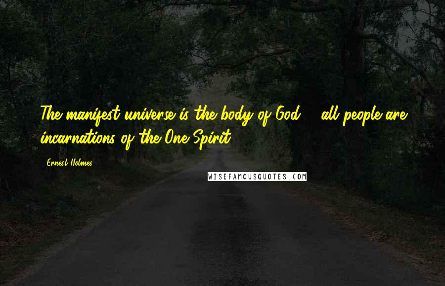 Ernest Holmes quotes: The manifest universe is the body of God ... all people are incarnations of the One Spirit.