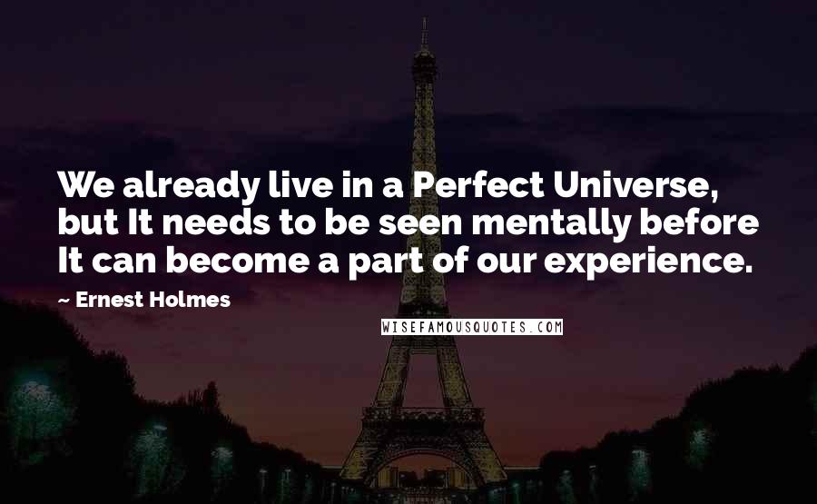 Ernest Holmes quotes: We already live in a Perfect Universe, but It needs to be seen mentally before It can become a part of our experience.