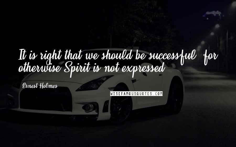 Ernest Holmes quotes: It is right that we should be successful, for otherwise Spirit is not expressed.