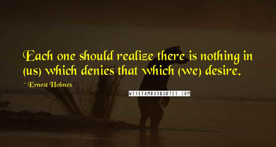 Ernest Holmes quotes: Each one should realize there is nothing in (us) which denies that which (we) desire.