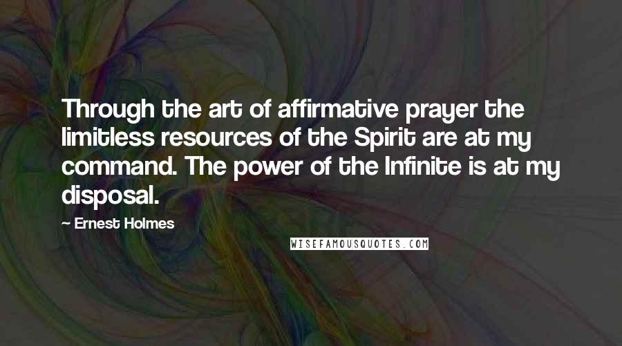 Ernest Holmes quotes: Through the art of affirmative prayer the limitless resources of the Spirit are at my command. The power of the Infinite is at my disposal.