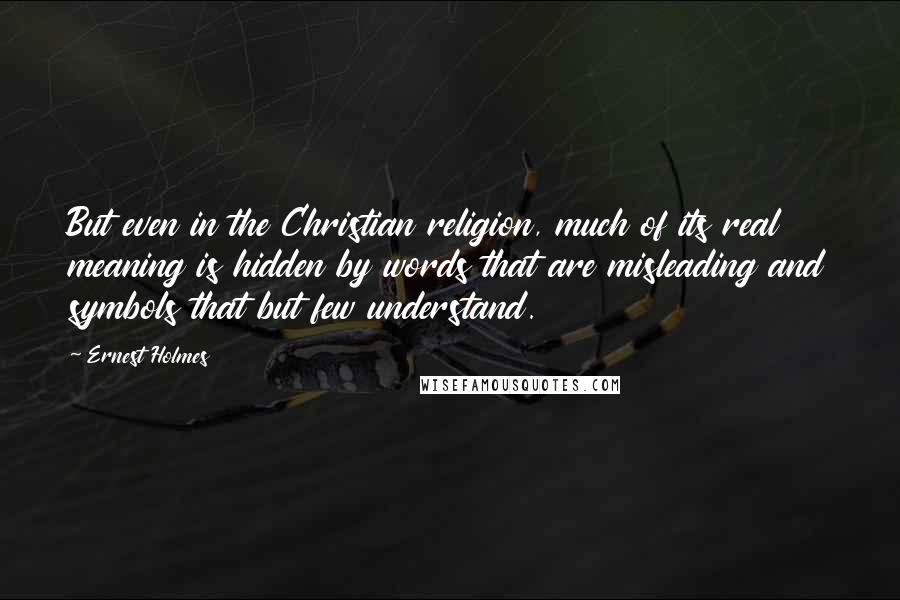 Ernest Holmes quotes: But even in the Christian religion, much of its real meaning is hidden by words that are misleading and symbols that but few understand.