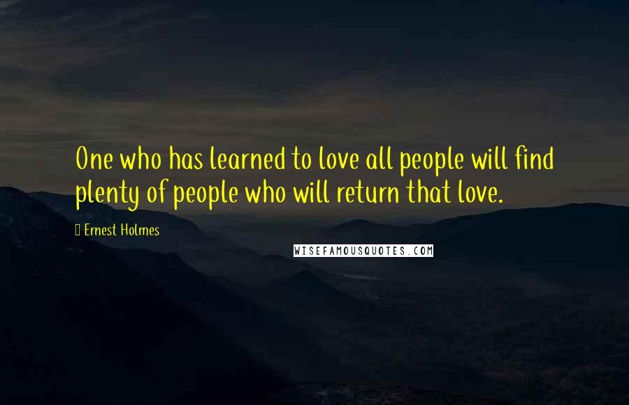 Ernest Holmes quotes: One who has learned to love all people will find plenty of people who will return that love.