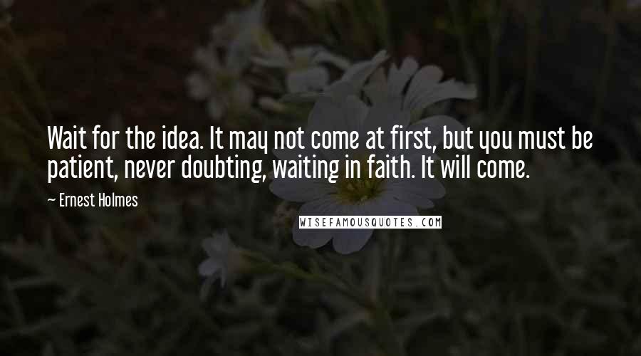 Ernest Holmes quotes: Wait for the idea. It may not come at first, but you must be patient, never doubting, waiting in faith. It will come.