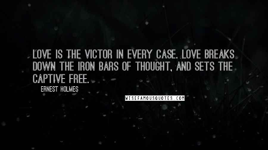 Ernest Holmes quotes: Love is the victor in every case. Love breaks down the iron bars of thought, and sets the captive free.