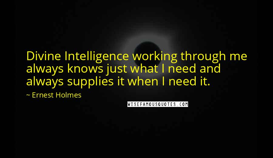 Ernest Holmes quotes: Divine Intelligence working through me always knows just what I need and always supplies it when I need it.