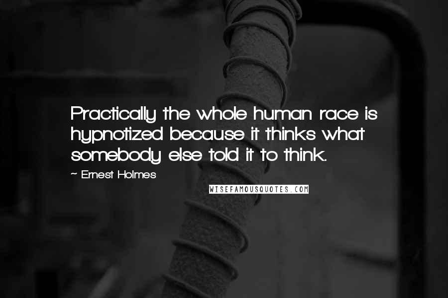 Ernest Holmes quotes: Practically the whole human race is hypnotized because it thinks what somebody else told it to think.