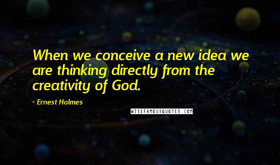 Ernest Holmes quotes: When we conceive a new idea we are thinking directly from the creativity of God.