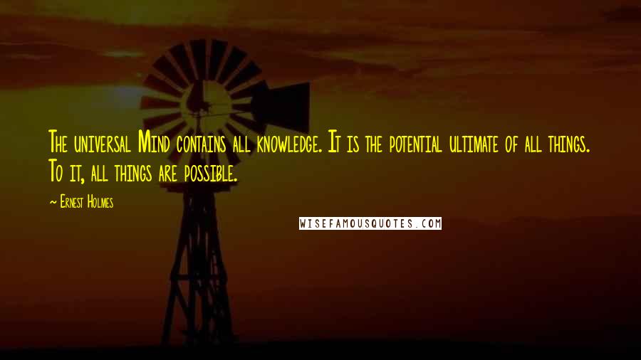 Ernest Holmes quotes: The universal Mind contains all knowledge. It is the potential ultimate of all things. To it, all things are possible.