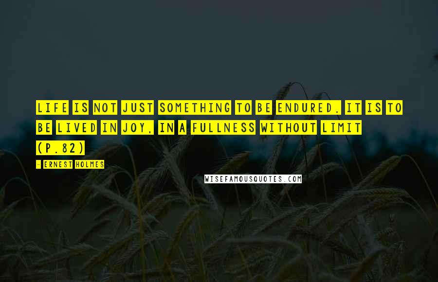 Ernest Holmes quotes: Life is not just something to be endured. It is to be lived in joy, in a fullness without limit (p.82)