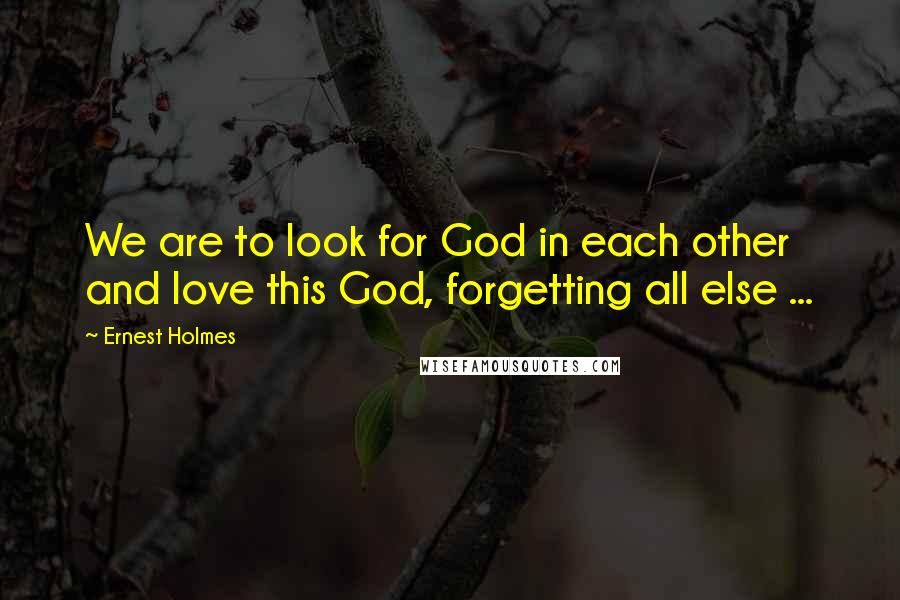 Ernest Holmes quotes: We are to look for God in each other and love this God, forgetting all else ...