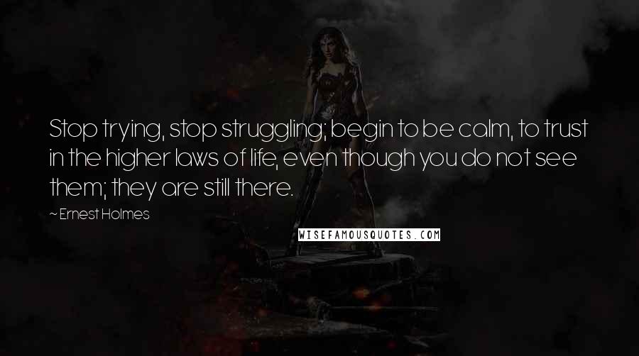 Ernest Holmes quotes: Stop trying, stop struggling; begin to be calm, to trust in the higher laws of life, even though you do not see them; they are still there.