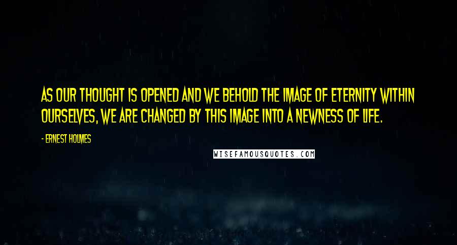 Ernest Holmes quotes: As our thought is opened and we behold the image of eternity within ourselves, we are changed by this image into a newness of life.