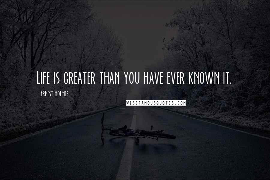 Ernest Holmes quotes: Life is greater than you have ever known it.