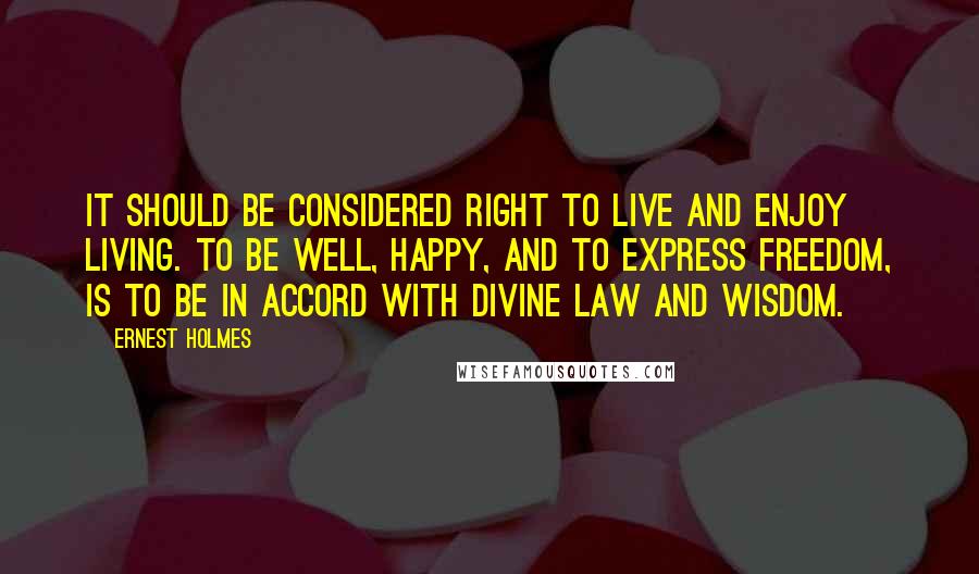 Ernest Holmes quotes: It should be considered right to live and enjoy living. To be well, happy, and to express freedom, is to be in accord with Divine Law and Wisdom.