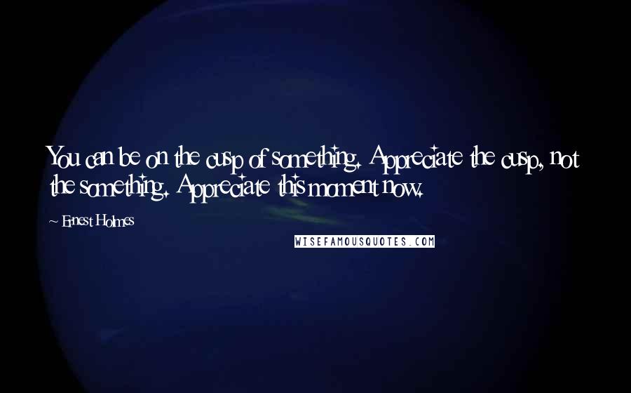 Ernest Holmes quotes: You can be on the cusp of something. Appreciate the cusp, not the something. Appreciate this moment now.