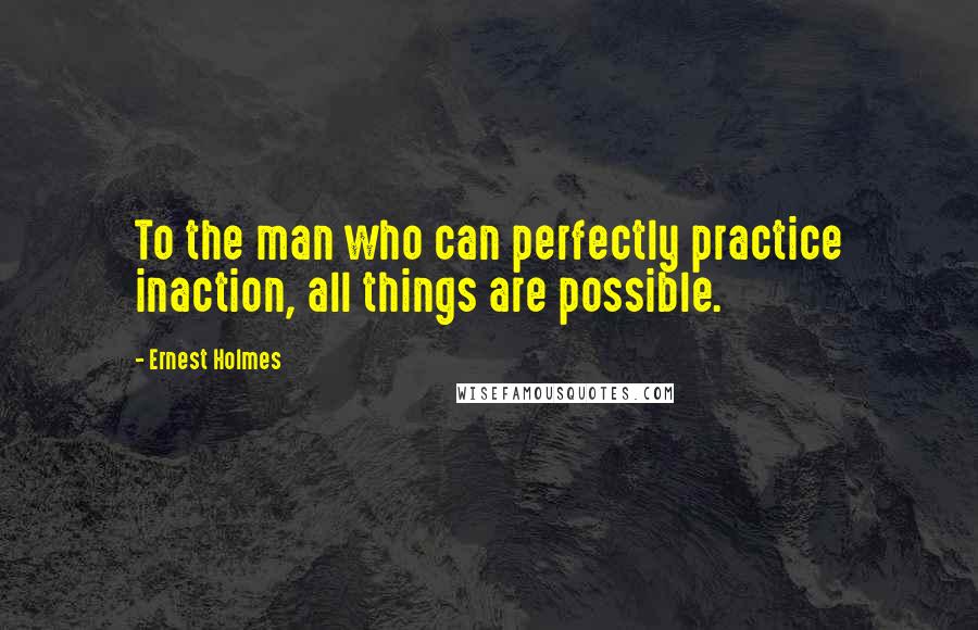 Ernest Holmes quotes: To the man who can perfectly practice inaction, all things are possible.