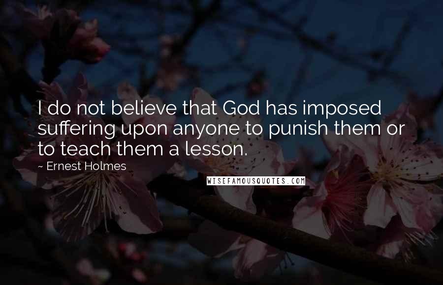 Ernest Holmes quotes: I do not believe that God has imposed suffering upon anyone to punish them or to teach them a lesson.