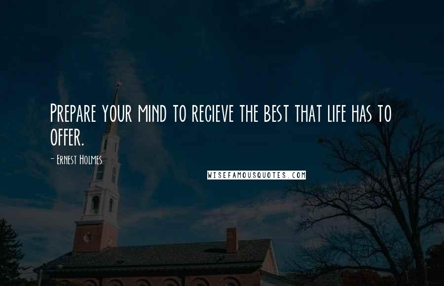 Ernest Holmes quotes: Prepare your mind to recieve the best that life has to offer.