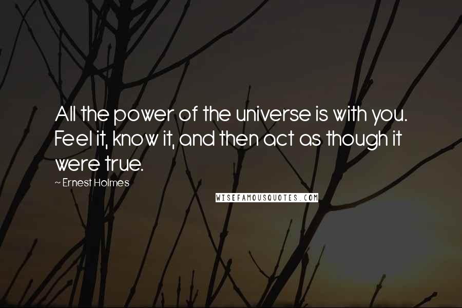 Ernest Holmes quotes: All the power of the universe is with you. Feel it, know it, and then act as though it were true.