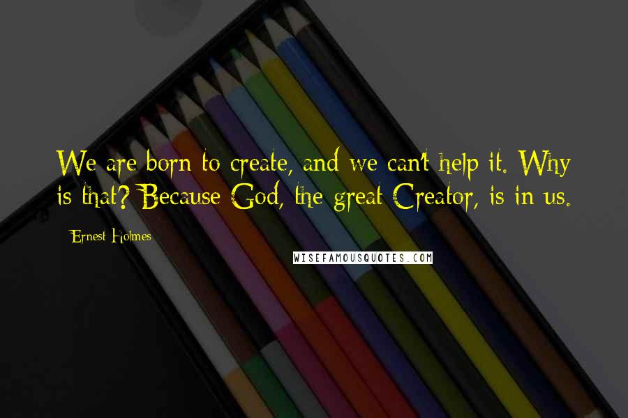 Ernest Holmes quotes: We are born to create, and we can't help it. Why is that? Because God, the great Creator, is in us.