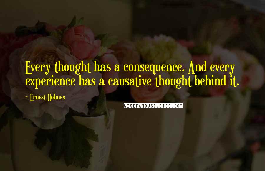 Ernest Holmes quotes: Every thought has a consequence. And every experience has a causative thought behind it.