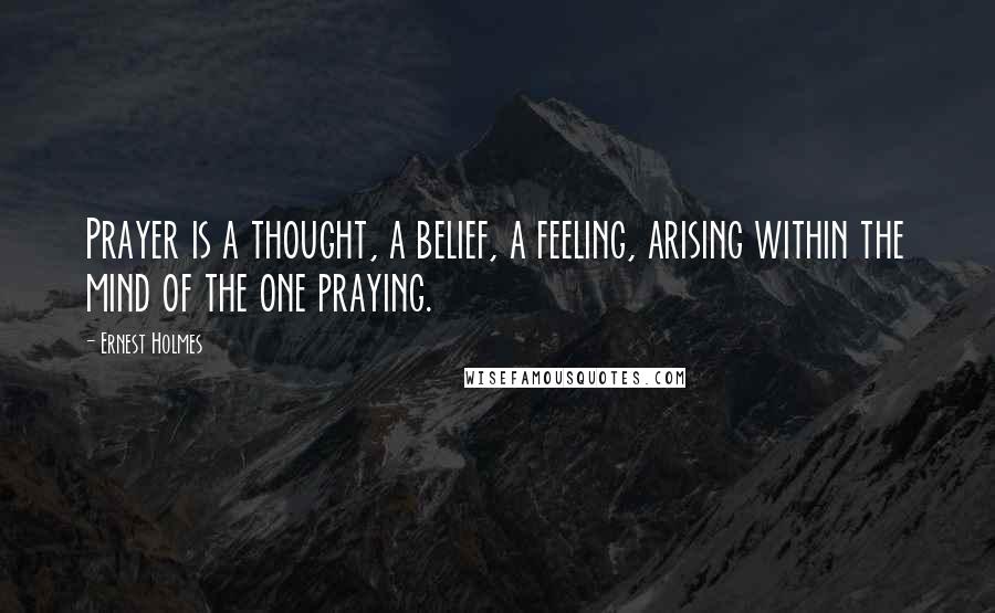 Ernest Holmes quotes: Prayer is a thought, a belief, a feeling, arising within the mind of the one praying.