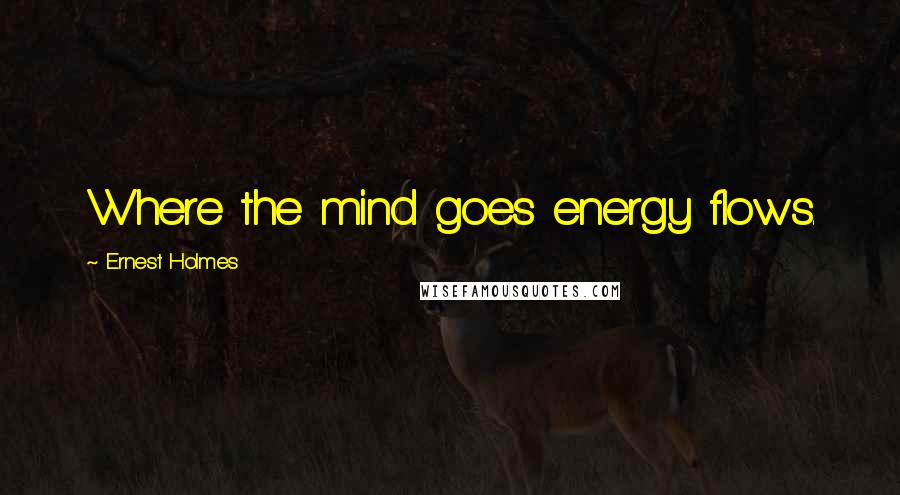 Ernest Holmes quotes: Where the mind goes energy flows.