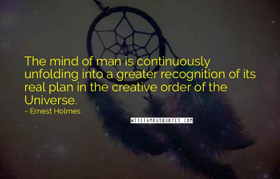 Ernest Holmes quotes: The mind of man is continuously unfolding into a greater recognition of its real plan in the creative order of the Universe.