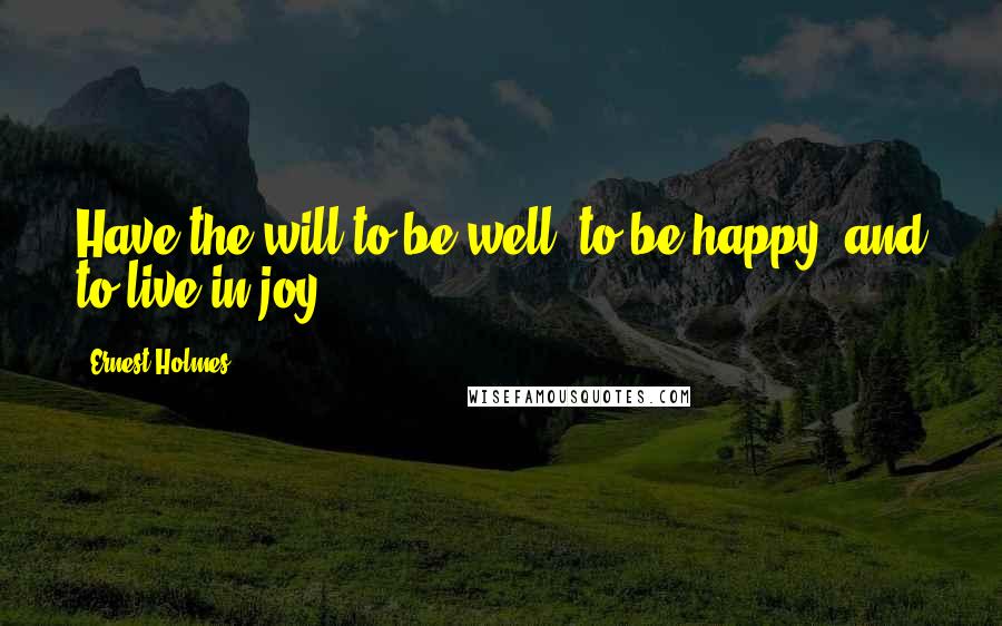 Ernest Holmes quotes: Have the will to be well, to be happy, and to live in joy.