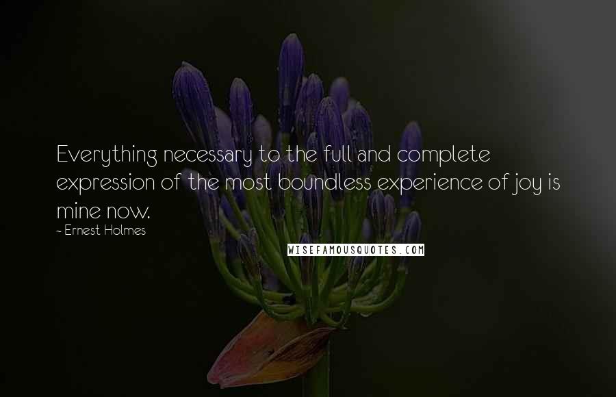 Ernest Holmes quotes: Everything necessary to the full and complete expression of the most boundless experience of joy is mine now.