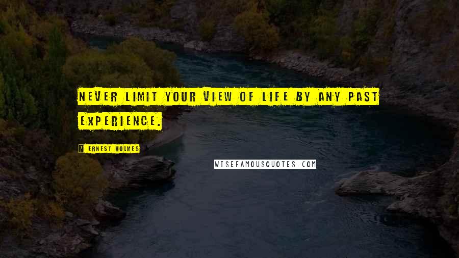 Ernest Holmes quotes: Never limit your view of life by any past experience.