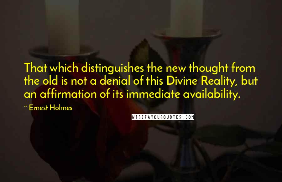 Ernest Holmes quotes: That which distinguishes the new thought from the old is not a denial of this Divine Reality, but an affirmation of its immediate availability.