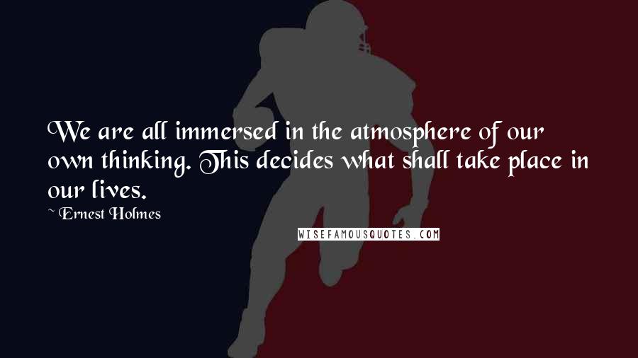 Ernest Holmes quotes: We are all immersed in the atmosphere of our own thinking. This decides what shall take place in our lives.