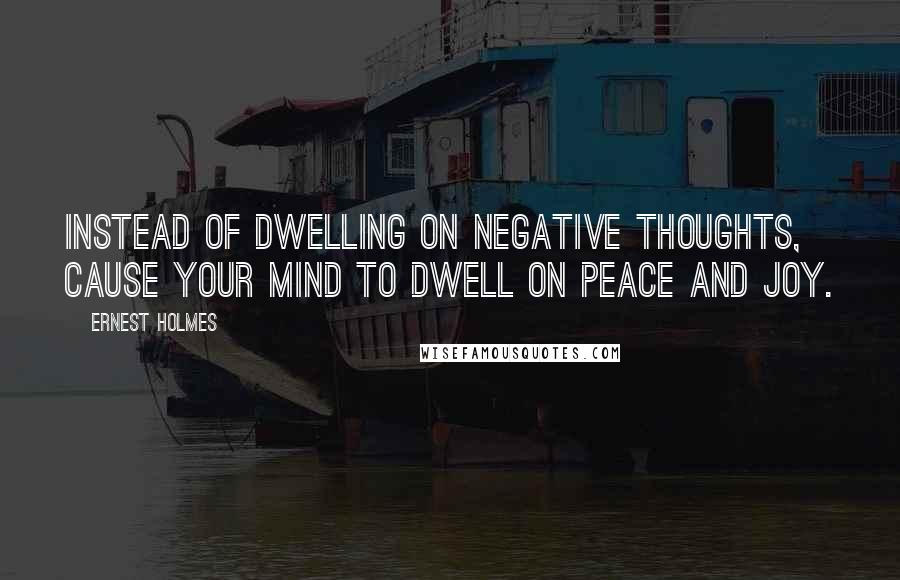 Ernest Holmes quotes: Instead of dwelling on negative thoughts, cause your mind to dwell on peace and joy.