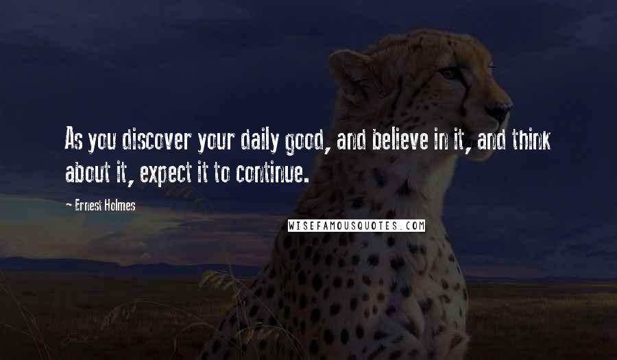 Ernest Holmes quotes: As you discover your daily good, and believe in it, and think about it, expect it to continue.