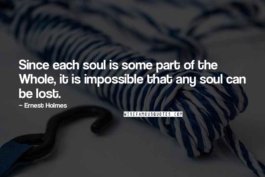 Ernest Holmes quotes: Since each soul is some part of the Whole, it is impossible that any soul can be lost.