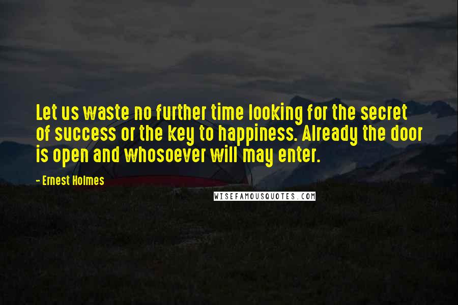 Ernest Holmes quotes: Let us waste no further time looking for the secret of success or the key to happiness. Already the door is open and whosoever will may enter.