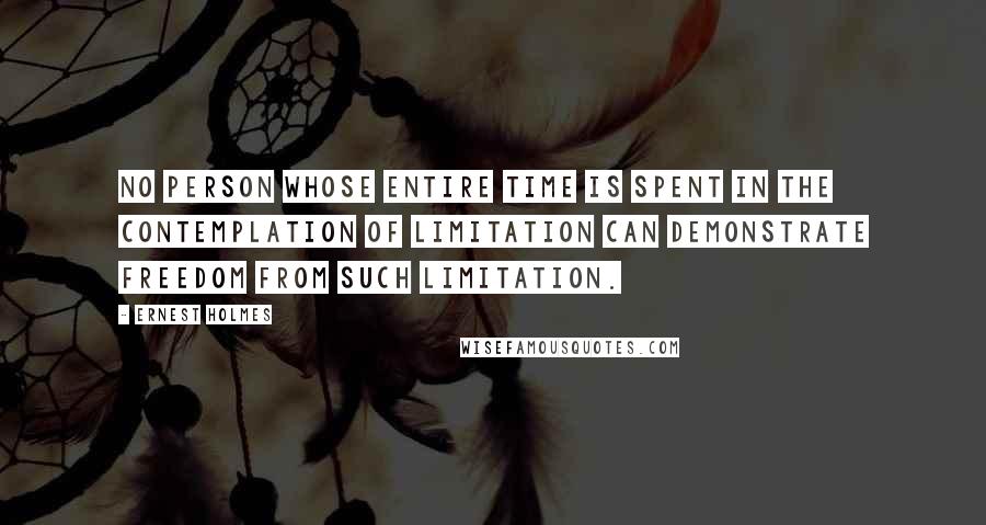 Ernest Holmes quotes: No person whose entire time is spent in the contemplation of limitation can demonstrate freedom from such limitation.